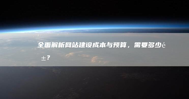 全面解析：网站建设成本与预算，需要多少钱？