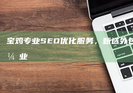 宝鸡专业SEO优化服务，甄选外包公司助力企业高效网络营销