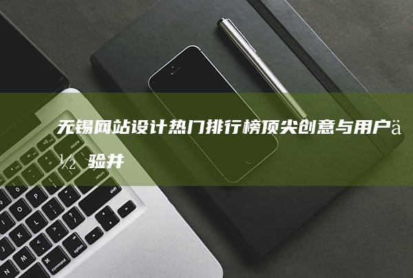 无锡网站设计热门排行榜：顶尖创意与用户体验并存